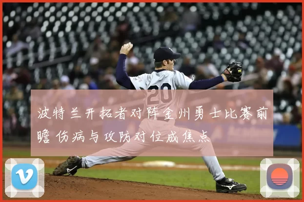 波特兰开拓者对阵金州勇士比赛前瞻 伤病与攻防对位成焦点