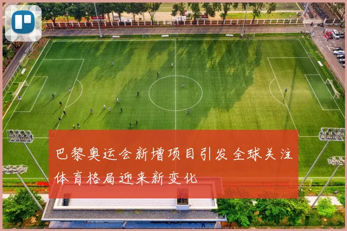 巴黎奥运会新增项目引发全球关注体育格局迎来新变化