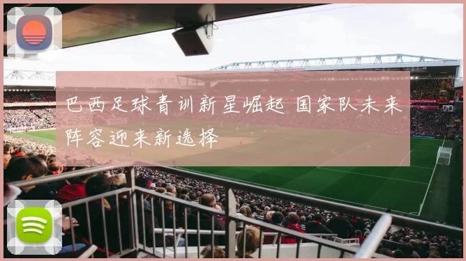 巴西足球青训新星崛起 国家队未来阵容迎来新选择