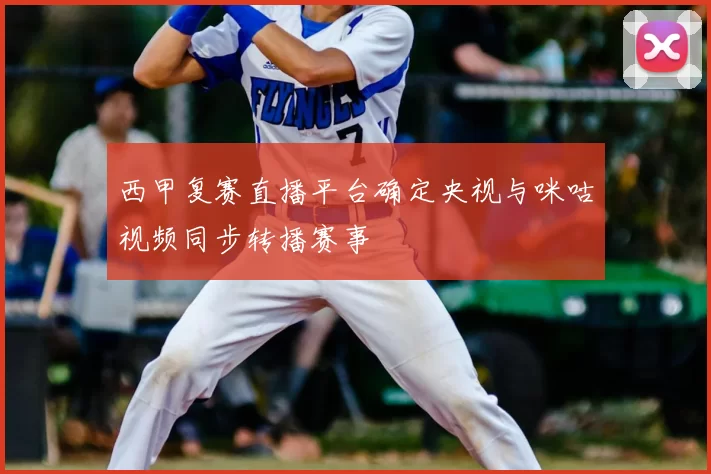 西甲复赛直播平台确定央视与咪咕视频同步转播赛事