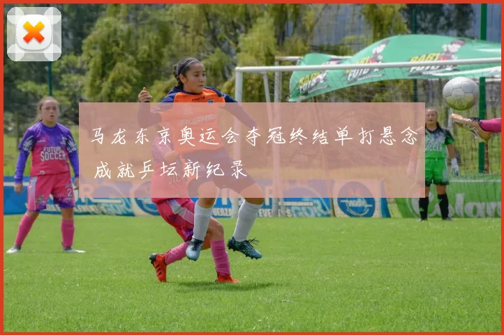 马龙东京奥运会夺冠终结单打悬念 成就乒坛新纪录