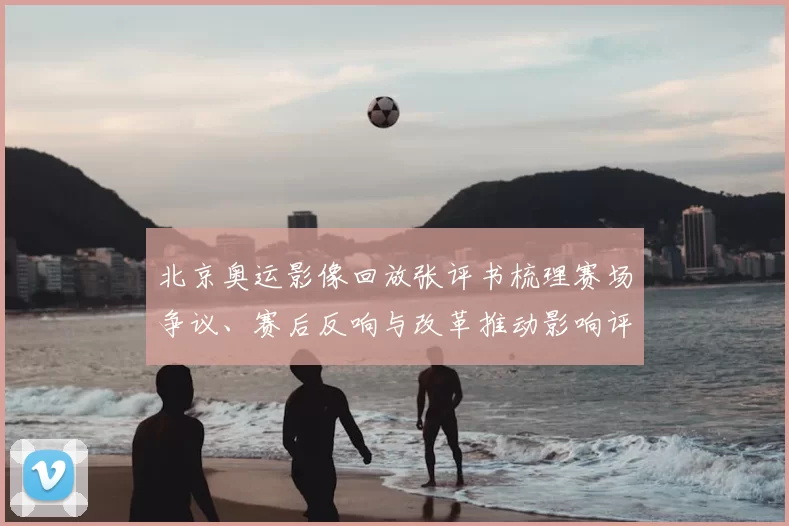 北京奥运影像回放张评书梳理赛场争议、赛后反响与改革推动影响评估