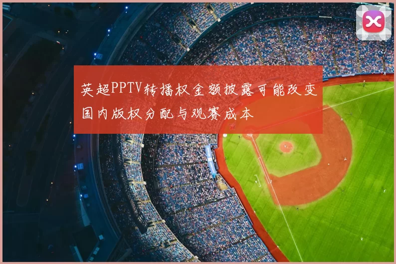 英超PPTV转播权金额披露可能改变国内版权分配与观赛成本