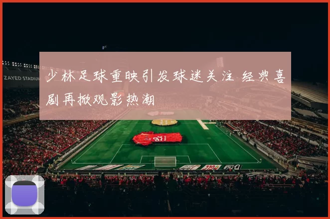 少林足球重映引发球迷关注 经典喜剧再掀观影热潮