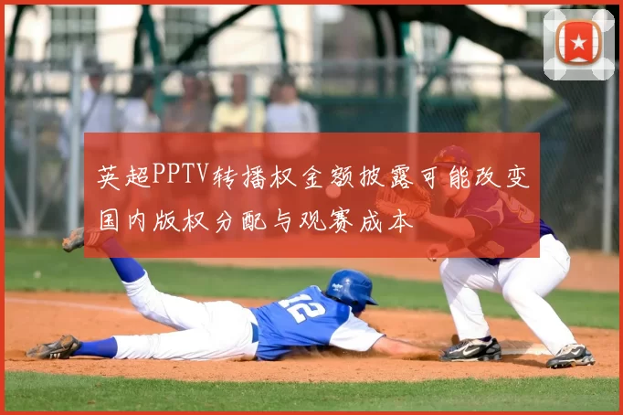 英超PPTV转播权金额披露可能改变国内版权分配与观赛成本