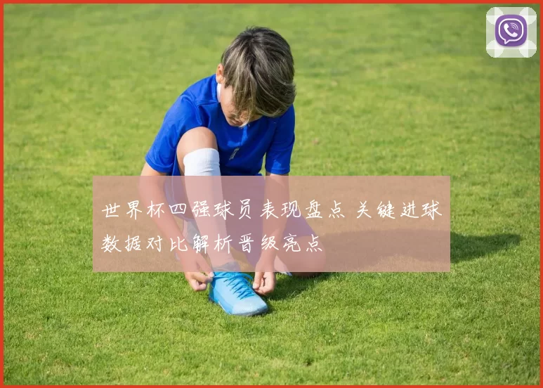 世界杯四强球员表现盘点 关键进球数据对比解析晋级亮点