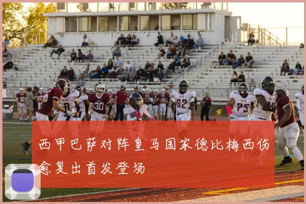 西甲巴萨对阵皇马国家德比梅西伤愈复出首发登场