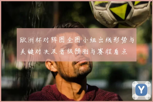 欧洲杯对阵图全图小组出线形势与关键对决及晋级预测与赛程看点