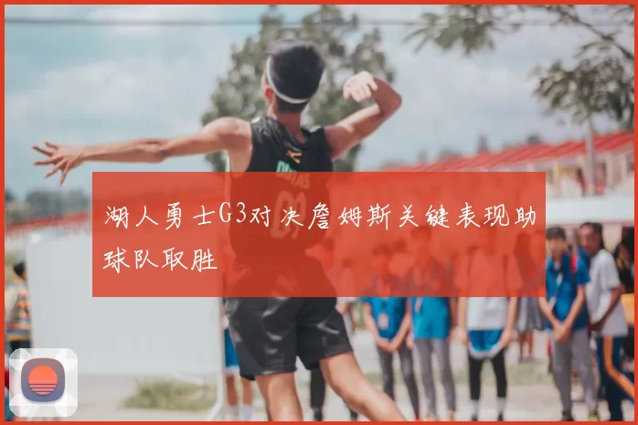 湖人勇士G3对决詹姆斯关键表现助球队取胜