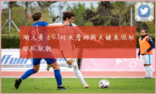 湖人勇士G3对决詹姆斯关键表现助球队取胜