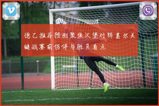 德乙推荐预测聚焦汉堡对阵基尔关键战赛前伤停与胜负看点