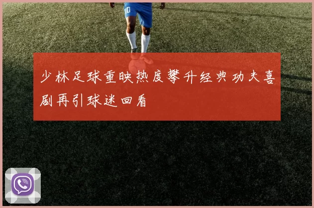 少林足球重映热度攀升经典功夫喜剧再引球迷回看