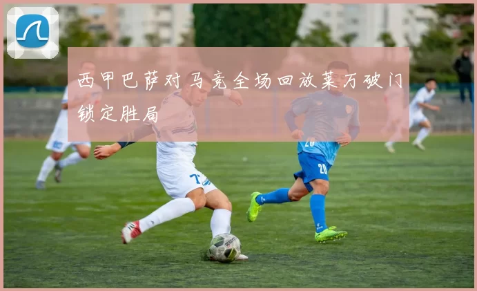 西甲巴萨对马竞全场回放莱万破门锁定胜局