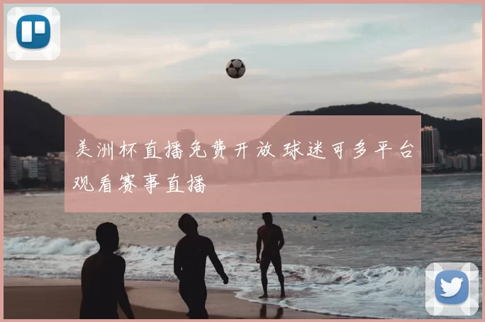 美洲杯直播免费开放 球迷可多平台观看赛事直播