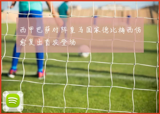 西甲巴萨对阵皇马国家德比梅西伤愈复出首发登场