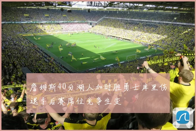 詹姆斯40分湖人加时胜勇士库里伤退季后赛席位竞争生变