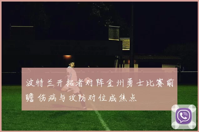 波特兰开拓者对阵金州勇士比赛前瞻 伤病与攻防对位成焦点