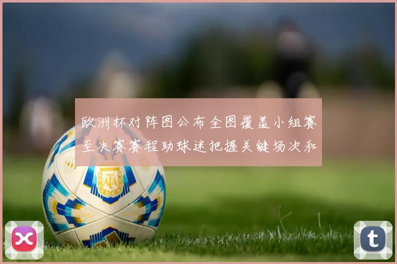 欧洲杯对阵图公布全图覆盖小组赛至决赛赛程助球迷把握关键场次和时间