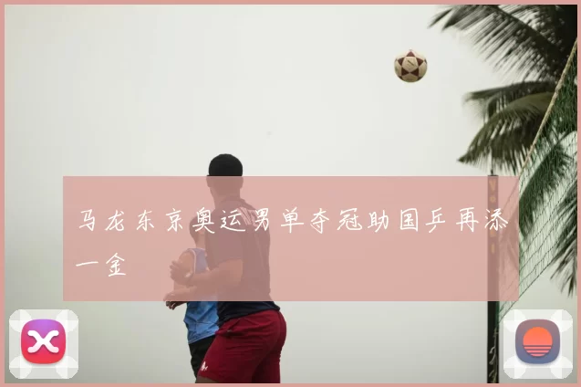 马龙东京奥运男单夺冠助国乒再添一金