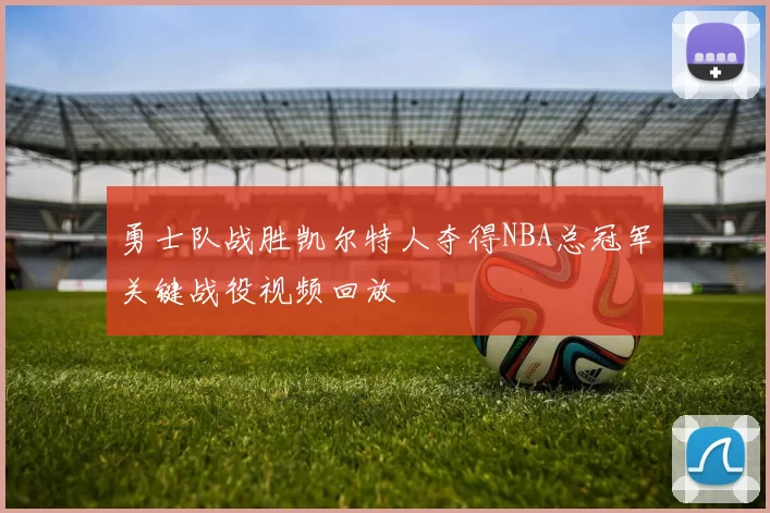 勇士队战胜凯尔特人夺得NBA总冠军关键战役视频回放