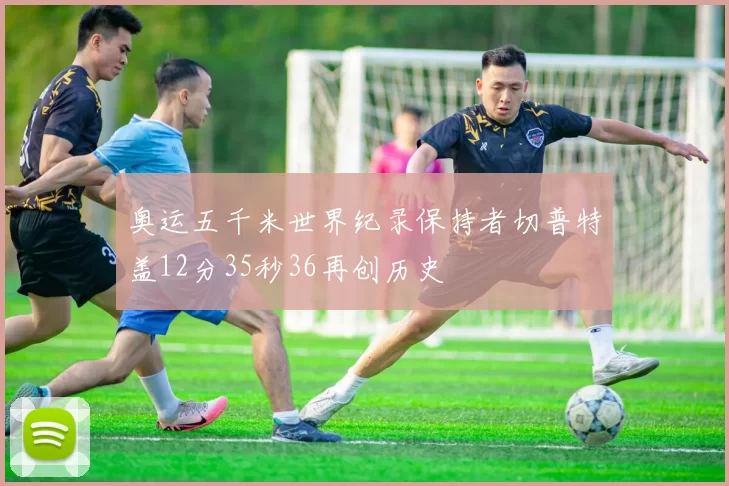 奥运五千米世界纪录保持者切普特盖12分35秒36再创历史