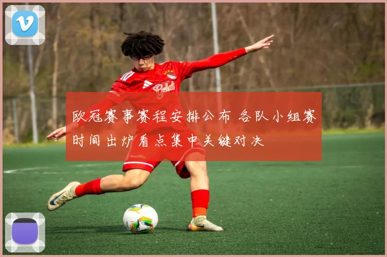 欧冠赛事赛程安排公布 各队小组赛时间出炉看点集中关键对决