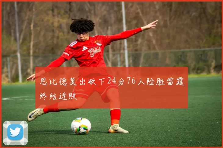 恩比德复出砍下24分76人险胜雷霆终结连败