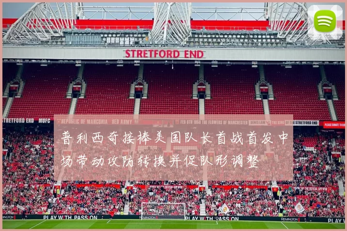 普利西奇接棒美国队长首战首发中场带动攻防转换并促队形调整