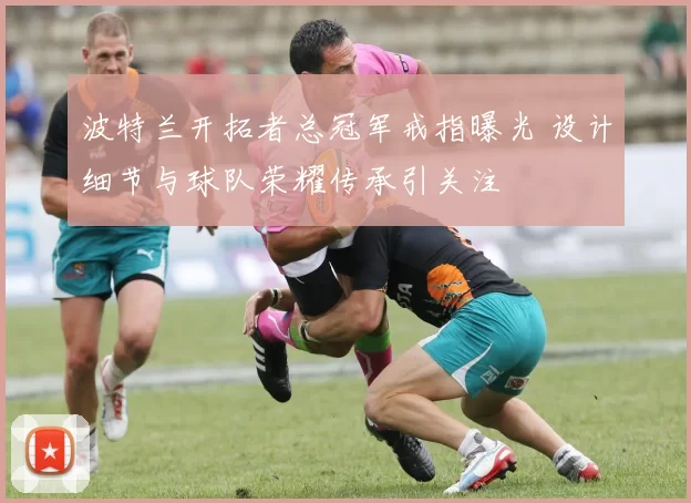 波特兰开拓者总冠军戒指曝光 设计细节与球队荣耀传承引关注