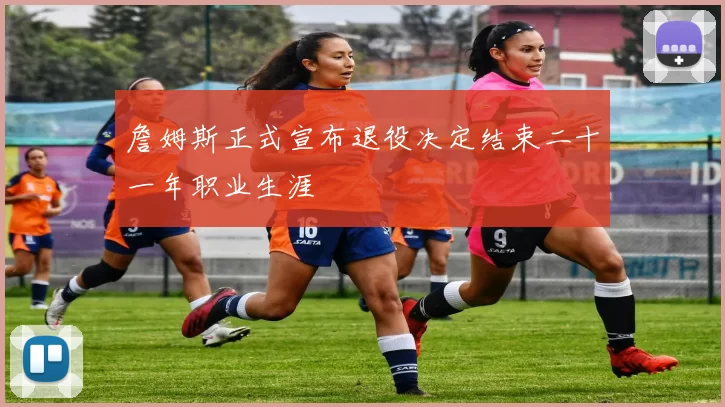 詹姆斯正式宣布退役决定结束二十一年职业生涯