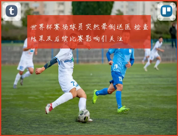 世界杯赛场球员突然晕倒送医 检查结果及后续比赛影响引关注