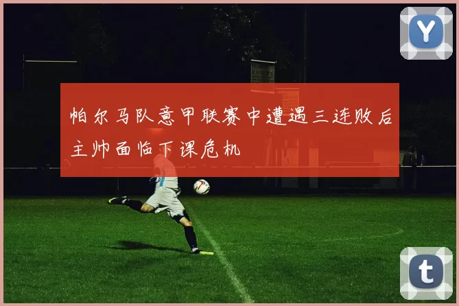 帕尔马队意甲联赛中遭遇三连败后主帅面临下课危机