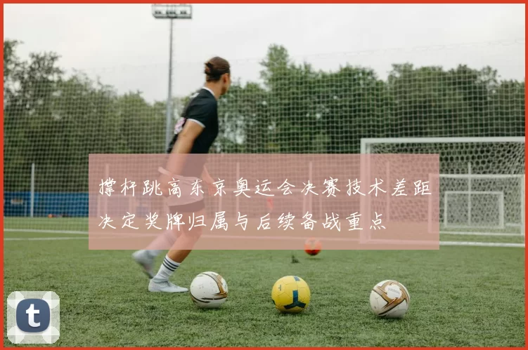 撑杆跳高东京奥运会决赛技术差距决定奖牌归属与后续备战重点