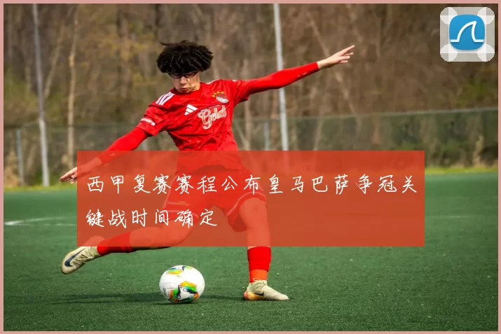 西甲复赛赛程公布皇马巴萨争冠关键战时间确定