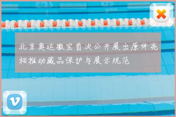 北京奥运徽宝首次公开展出原件亮相推动藏品保护与展示规范