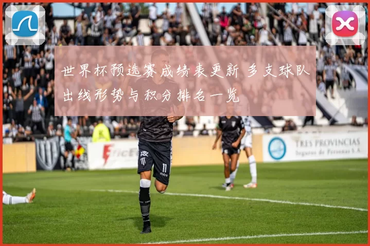 世界杯预选赛成绩表更新 多支球队出线形势与积分排名一览