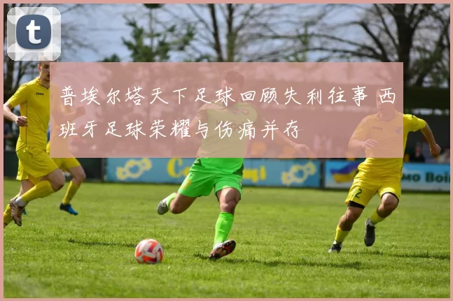 普埃尔塔天下足球回顾失利往事 西班牙足球荣耀与伤痛并存