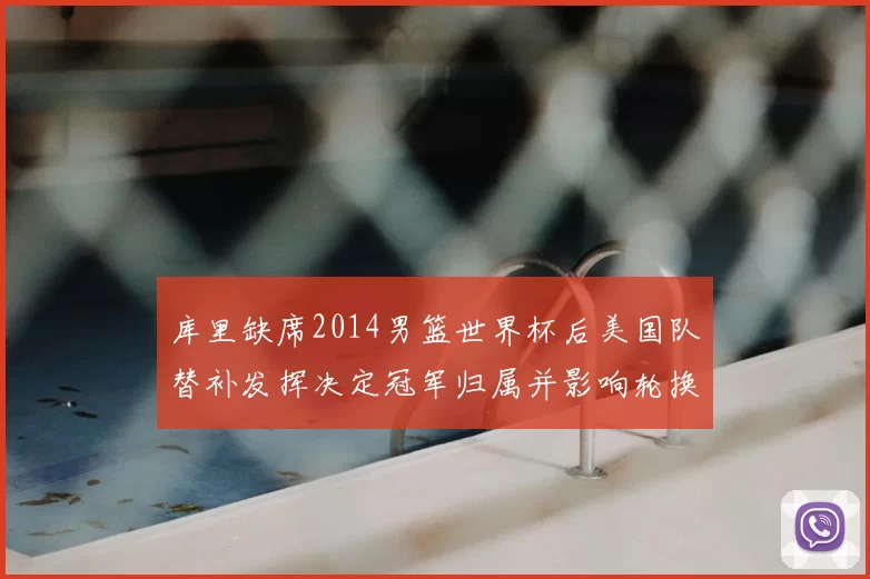 库里缺席2014男篮世界杯后美国队替补发挥决定冠军归属并影响轮换