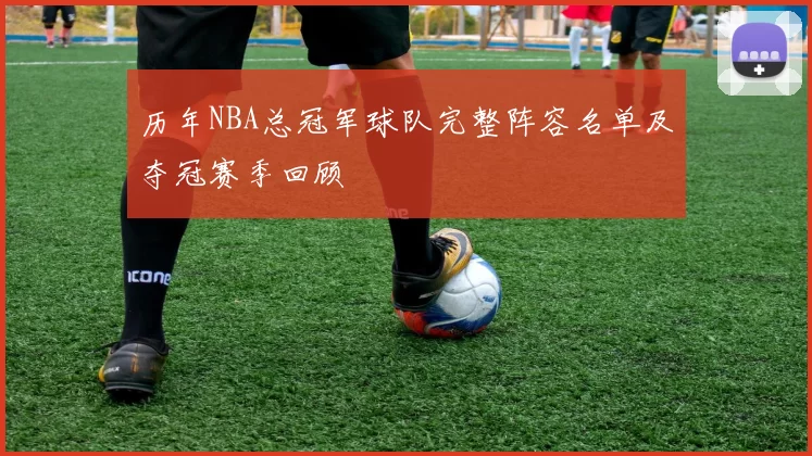 历年NBA总冠军球队完整阵容名单及夺冠赛季回顾