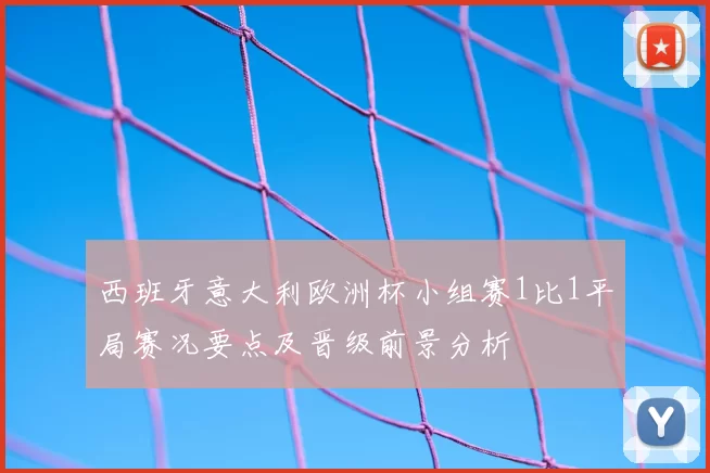 西班牙意大利欧洲杯小组赛1比1平局赛况要点及晋级前景分析