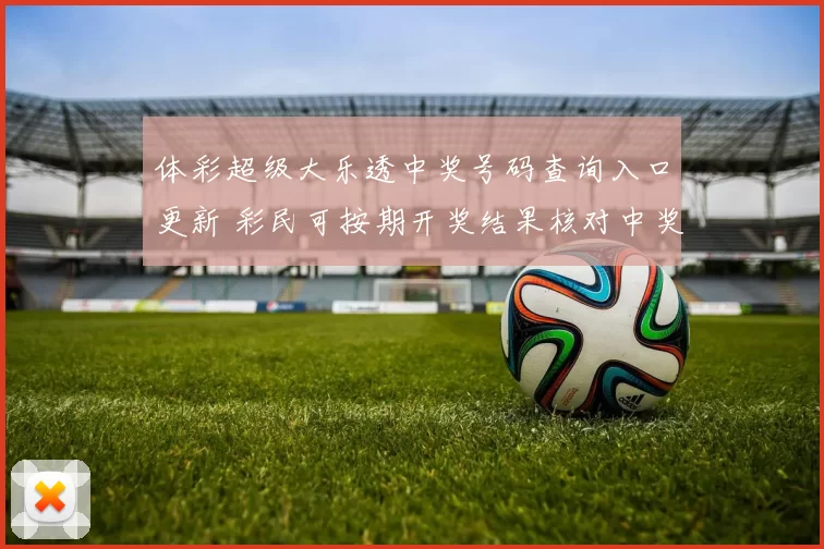 体彩超级大乐透中奖号码查询入口更新 彩民可按期开奖结果核对中奖信息