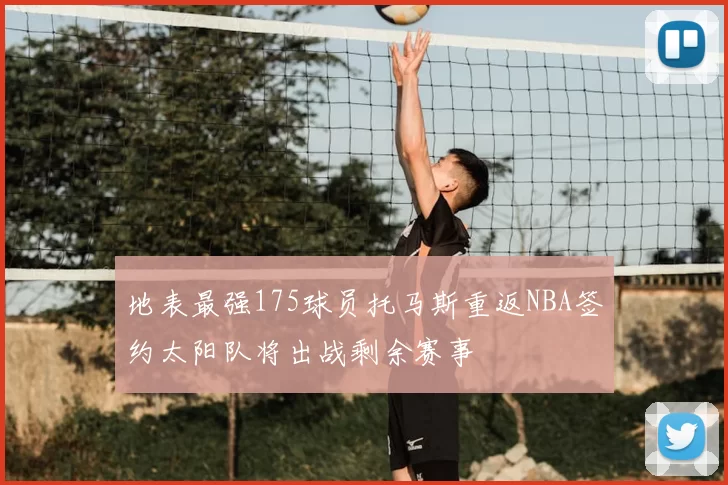 地表最强175球员托马斯重返NBA签约太阳队将出战剩余赛事