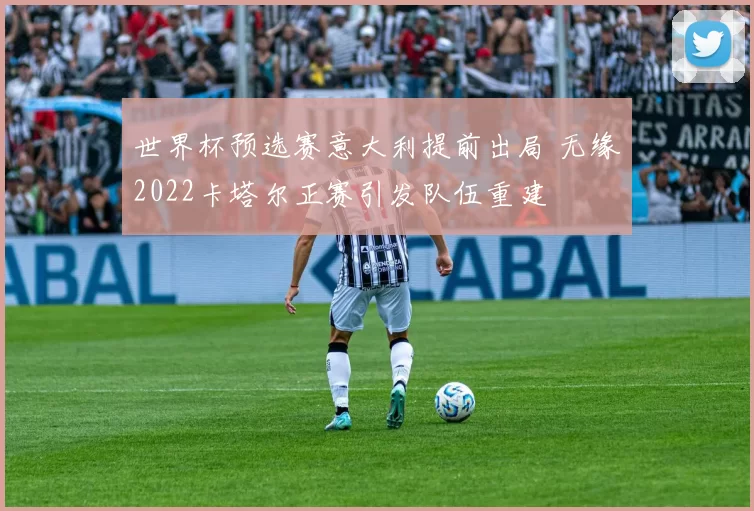 世界杯预选赛意大利提前出局 无缘2022卡塔尔正赛引发队伍重建