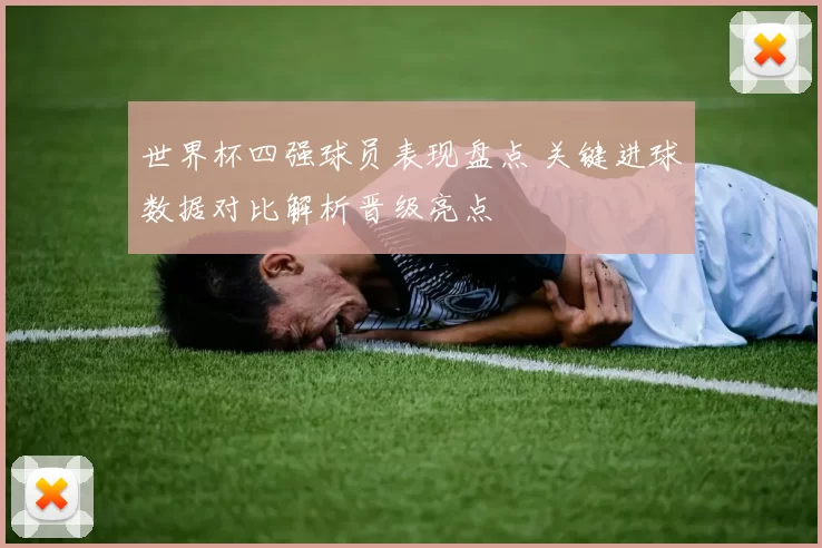 世界杯四强球员表现盘点 关键进球数据对比解析晋级亮点
