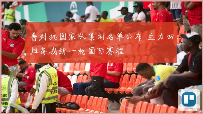 普列托国家队集训名单公布 主力回归备战新一轮国际赛程