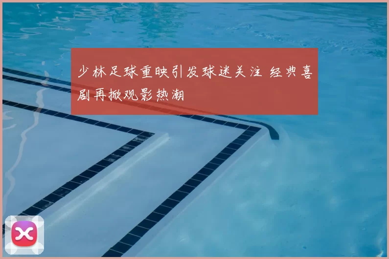 少林足球重映引发球迷关注 经典喜剧再掀观影热潮