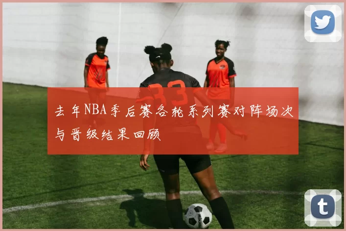 去年NBA季后赛各轮系列赛对阵场次与晋级结果回顾