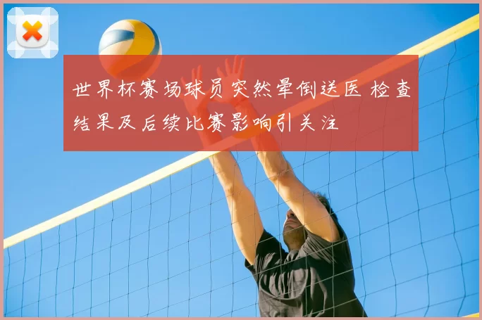 世界杯赛场球员突然晕倒送医 检查结果及后续比赛影响引关注