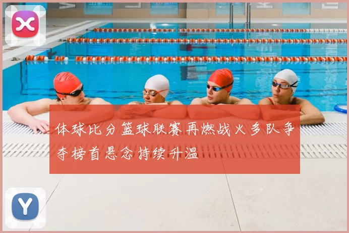 体球比分篮球联赛再燃战火多队争夺榜首悬念持续升温