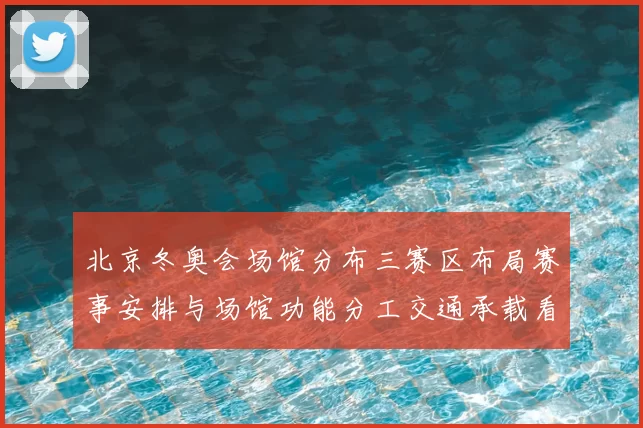 北京冬奥会场馆分布三赛区布局赛事安排与场馆功能分工交通承载看点